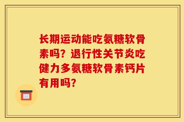 长期运动能吃氨糖软骨素吗？退行性关节炎吃健力多氨糖软骨素钙片有用吗？