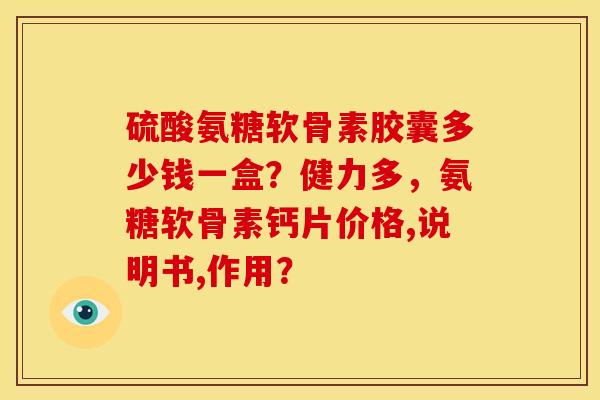 硫酸氨糖软骨素胶囊多少钱一盒？健力多，氨糖软骨素钙片价格,说明书,作用？