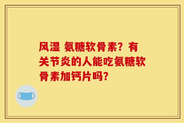 风湿 氨糖软骨素？有关节炎的人能吃氨糖软骨素加钙片吗？