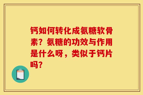 钙如何转化成氨糖软骨素？氨糖的功效与作用是什么呀，类似于钙片吗？