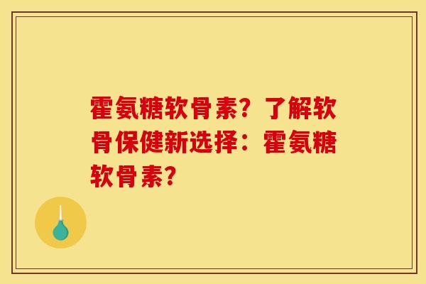 霍氨糖软骨素？了解软骨保健新选择：霍氨糖软骨素？