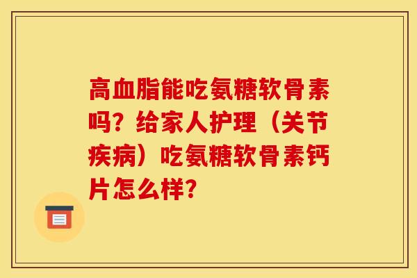 高血脂能吃氨糖软骨素吗？给家人护理（关节疾病）吃氨糖软骨素钙片怎么样？