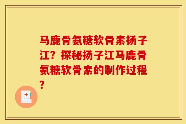 马鹿骨氨糖软骨素扬子江？探秘扬子江马鹿骨氨糖软骨素的制作过程？