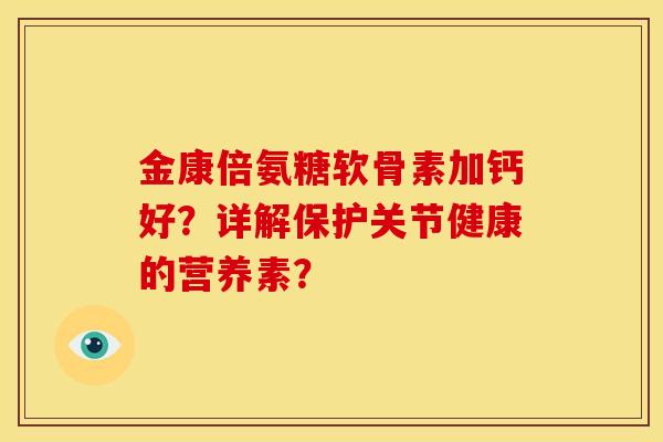 金康倍氨糖软骨素加钙好？详解保护关节健康的营养素？