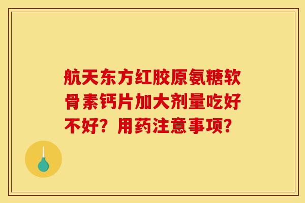 航天东方红胶原氨糖软骨素钙片加大剂量吃好不好？用药注意事项？