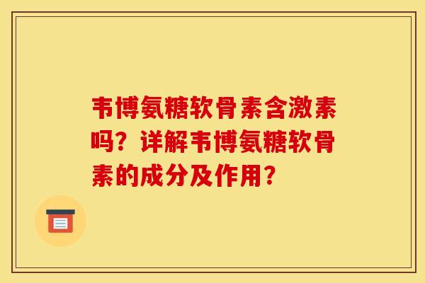 韦博氨糖软骨素含激素吗？详解韦博氨糖软骨素的成分及作用？