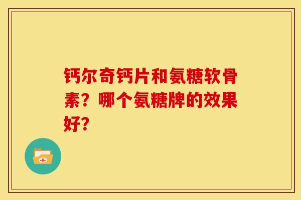 钙尔奇钙片和氨糖软骨素？哪个氨糖牌的效果好？