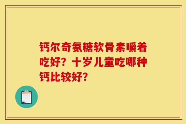 钙尔奇氨糖软骨素嚼着吃好？十岁儿童吃哪种钙比较好？