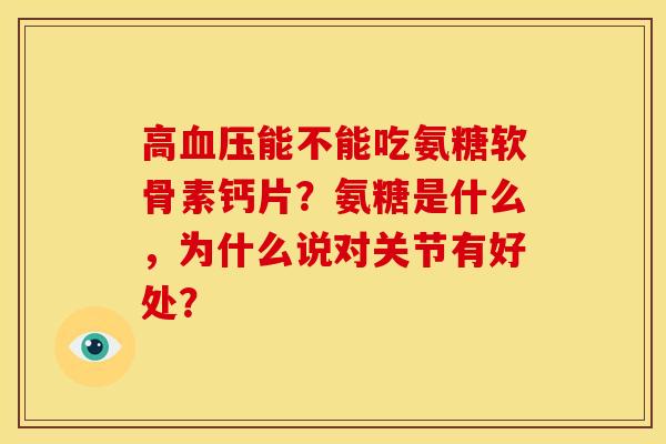 高血压能不能吃氨糖软骨素钙片？氨糖是什么，为什么说对关节有好处？