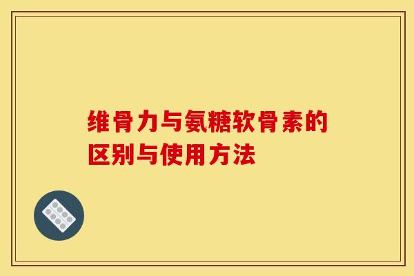 维骨力与氨糖软骨素的区别与使用方法