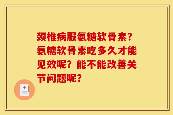 颈椎病服氨糖软骨素？氨糖软骨素吃多久才能见效呢？能不能改善关节问题呢？