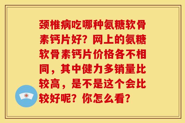 颈椎病吃哪种氨糖软骨素钙片好？网上的氨糖软骨素钙片价格各不相同，其中健力多销量比较高，是不是这个会比较好呢？你怎么看？