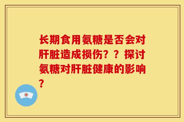 长期食用氨糖是否会对肝脏造成损伤？？探讨氨糖对肝脏健康的影响？