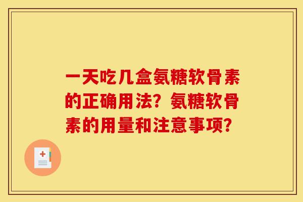 一天吃几盒氨糖软骨素的正确用法？氨糖软骨素的用量和注意事项？