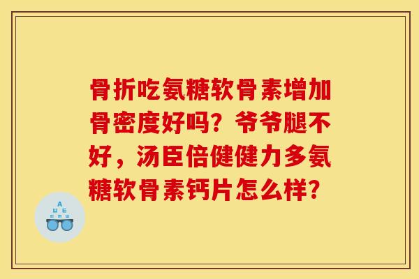 骨折吃氨糖软骨素增加骨密度好吗？爷爷腿不好，汤臣倍健健力多氨糖软骨素钙片怎么样？