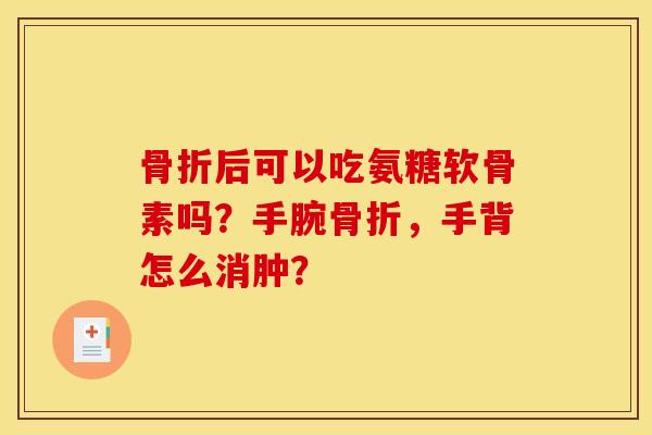 骨折后可以吃氨糖软骨素吗？手腕骨折，手背怎么消肿？