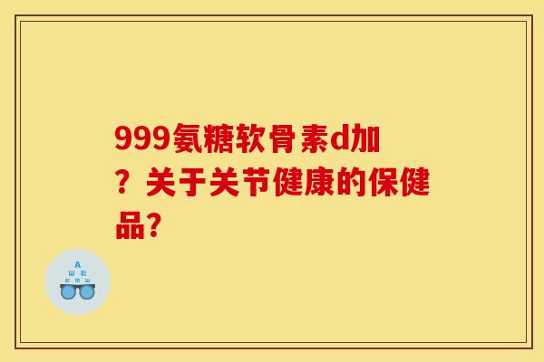 999氨糖软骨素d加？关于关节健康的保健品？