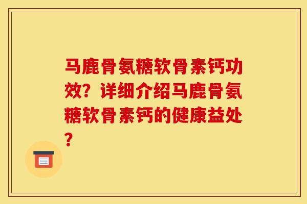 马鹿骨氨糖软骨素钙功效？详细介绍马鹿骨氨糖软骨素钙的健康益处？