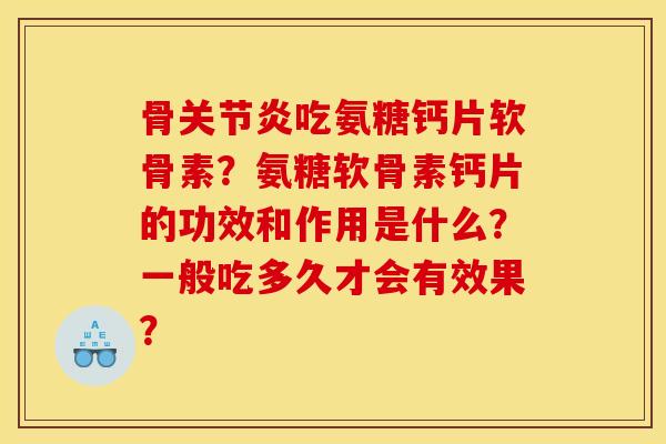 骨关节炎吃氨糖钙片软骨素？氨糖软骨素钙片的功效和作用是什么？一般吃多久才会有效果？