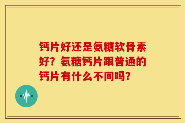 钙片好还是氨糖软骨素好？氨糖钙片跟普通的钙片有什么不同吗？