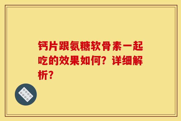 钙片跟氨糖软骨素一起吃的效果如何？详细解析？