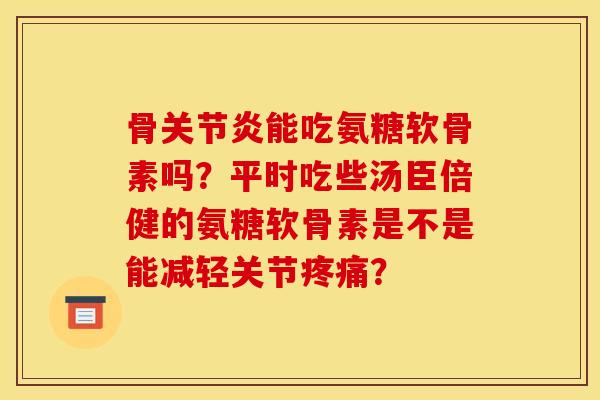 骨关节炎能吃氨糖软骨素吗？平时吃些汤臣倍健的氨糖软骨素是不是能减轻关节疼痛？