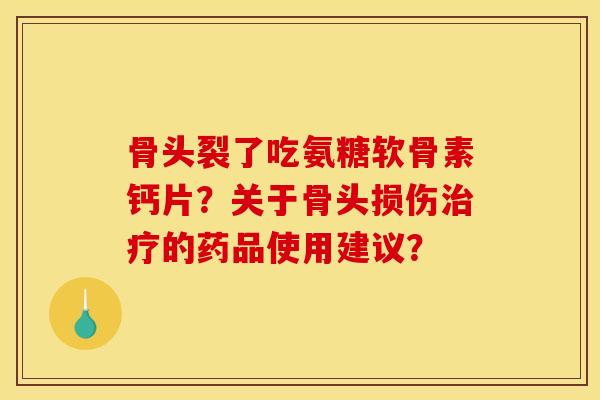 骨头裂了吃氨糖软骨素钙片？关于骨头损伤治疗的药品使用建议？