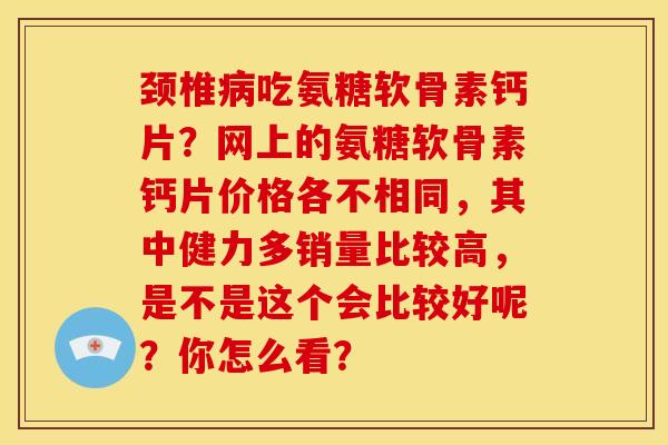颈椎病吃氨糖软骨素钙片？网上的氨糖软骨素钙片价格各不相同，其中健力多销量比较高，是不是这个会比较好呢？你怎么看？
