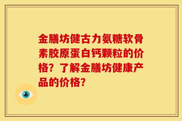 金膳坊健古力氨糖软骨素胶原蛋白钙颗粒的价格？了解金膳坊健康产品的价格？