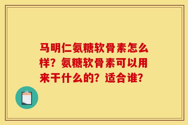 马明仁氨糖软骨素怎么样？氨糖软骨素可以用来干什么的？适合谁？