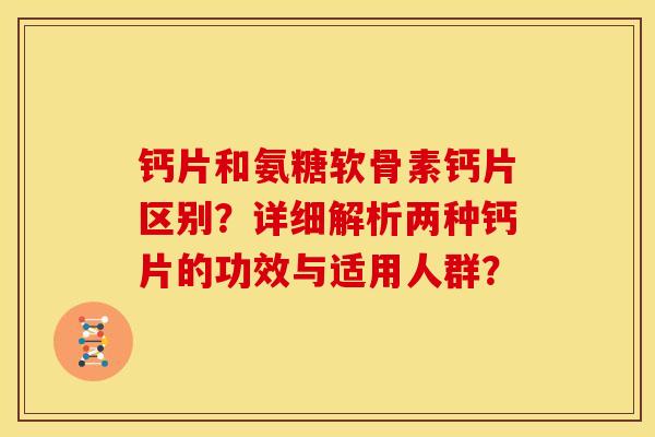 钙片和氨糖软骨素钙片区别？详细解析两种钙片的功效与适用人群？