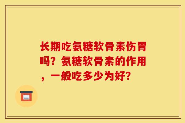 长期吃氨糖软骨素伤胃吗？氨糖软骨素的作用，一般吃多少为好？