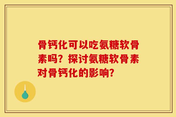骨钙化可以吃氨糖软骨素吗？探讨氨糖软骨素对骨钙化的影响？