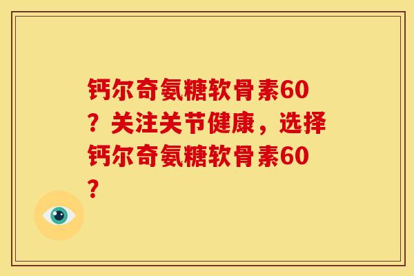 钙尔奇氨糖软骨素60?关注关节健康,选择钙尔奇氨糖软骨素60? 钙尔奇氨糖软骨素60?关注关节健康,选择钙尔奇氨糖软骨素60?