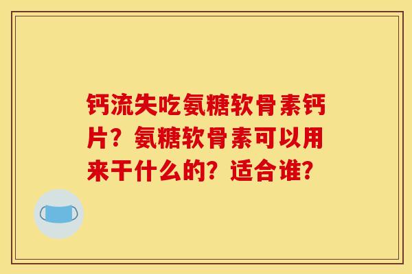 钙流失吃氨糖软骨素钙片？氨糖软骨素可以用来干什么的？适合谁？