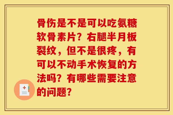 骨伤是不是可以吃氨糖软骨素片？右腿半月板裂纹，但不是很疼，有可以不动手术恢复的方法吗？有哪些需要注意的问题？