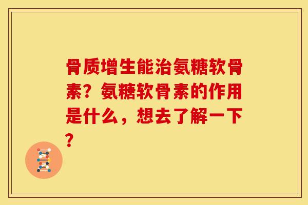 骨质增生能治氨糖软骨素？氨糖软骨素的作用是什么，想去了解一下？