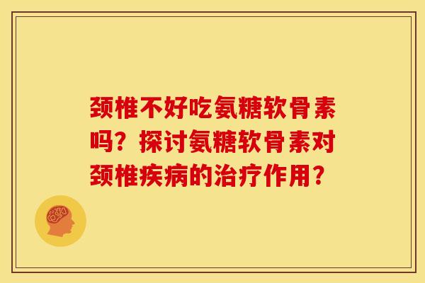 颈椎不好吃氨糖软骨素吗？探讨氨糖软骨素对颈椎疾病的治疗作用？