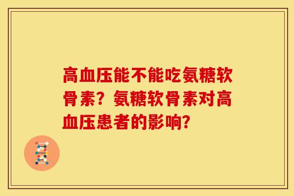高血压能不能吃氨糖软骨素？氨糖软骨素对高血压患者的影响？