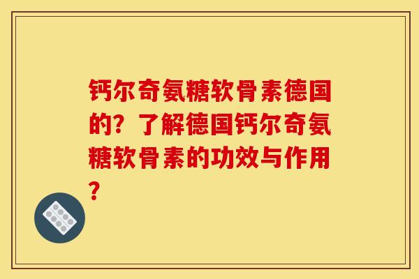 钙尔奇氨糖软骨素德国的？了解德国钙尔奇氨糖软骨素的功效与作用？
