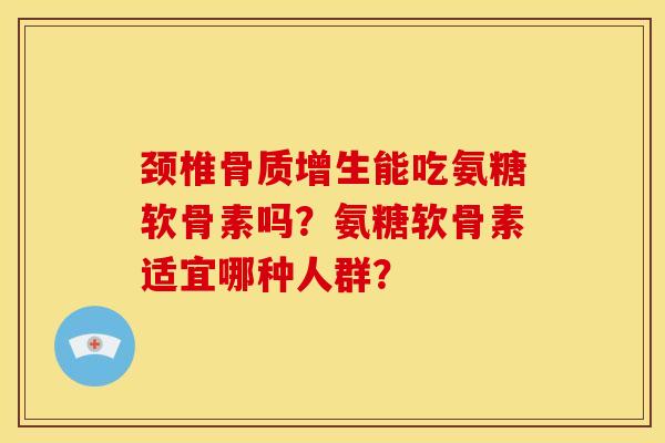 颈椎能吃氨糖软骨素吗?氨糖软骨素适宜哪种人群? 颈椎能吃氨糖软骨素吗?氨糖软骨素适宜哪种人群?