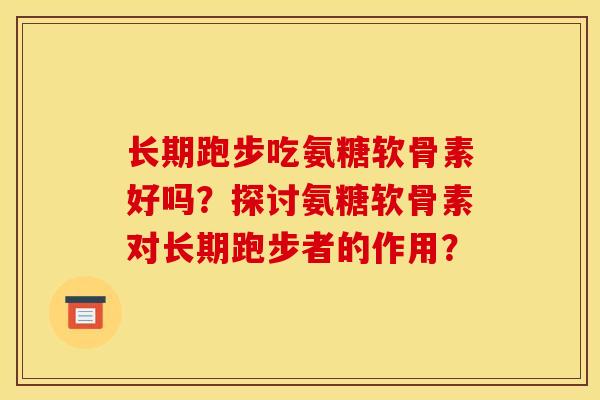 长期跑步吃氨糖软骨素好吗？探讨氨糖软骨素对长期跑步者的作用？