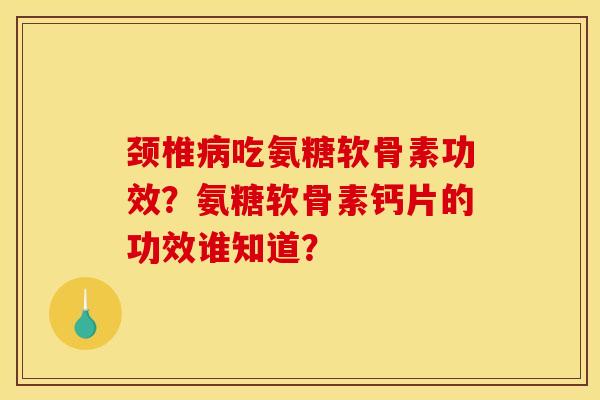 颈椎病吃氨糖软骨素功效？氨糖软骨素钙片的功效谁知道？