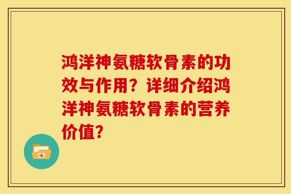 鸿洋神氨糖软骨素的功效与作用？详细介绍鸿洋神氨糖软骨素的营养价值？