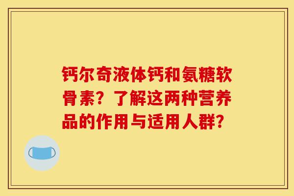 钙尔奇液体钙和氨糖软骨素？了解这两种营养品的作用与适用人群？