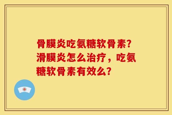 骨膜炎吃氨糖软骨素？滑膜炎怎么治疗，吃氨糖软骨素有效么？