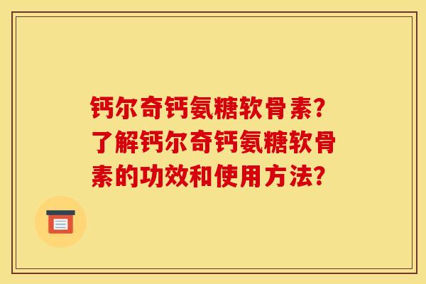 钙尔奇钙氨糖软骨素？了解钙尔奇钙氨糖软骨素的功效和使用方法？