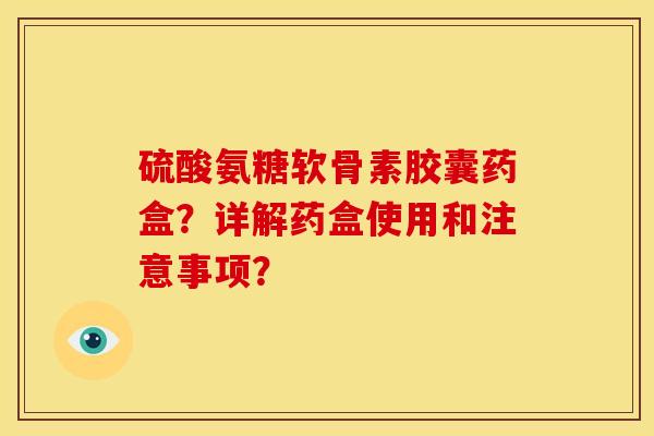 硫酸氨糖软骨素胶囊药盒？详解药盒使用和注意事项？