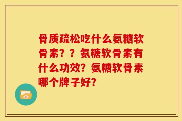 骨质疏松吃什么氨糖软骨素？？氨糖软骨素有什么功效？氨糖软骨素哪个牌子好？