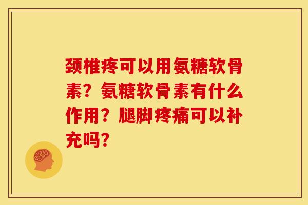 颈椎疼可以用氨糖软骨素？氨糖软骨素有什么作用？腿脚疼痛可以补充吗？